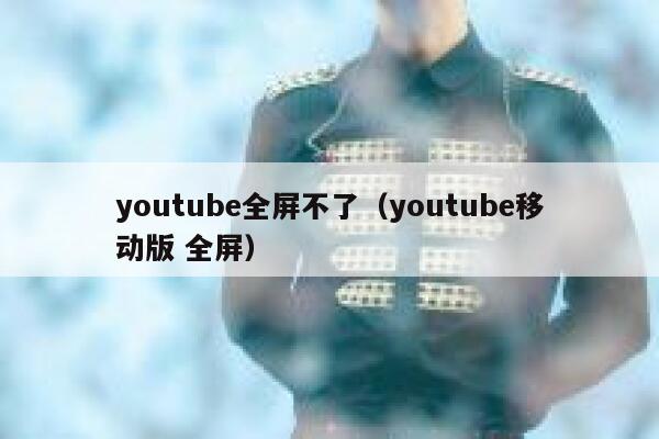 youtube全屏不了（youtube移动版 全屏） 第1张