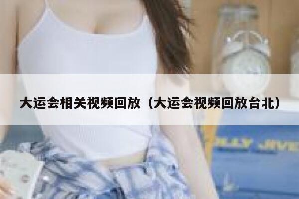 大运会相关视频回放（大运会视频回放台北） 第1张