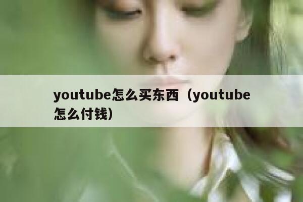 youtube怎么买东西（youtube怎么付钱） 第1张