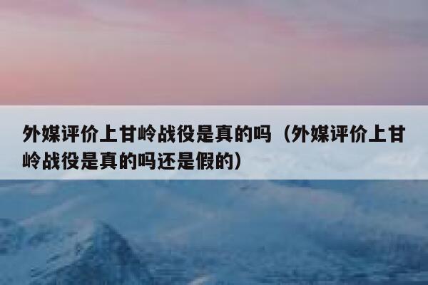外媒评价上甘岭战役是真的吗（外媒评价上甘岭战役是真的吗还是假的） 第1张