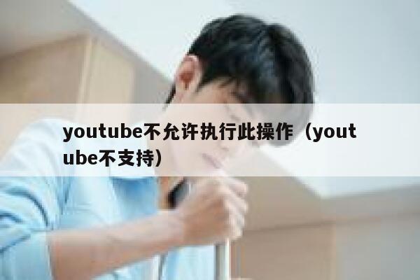 youtube不允许执行此操作（youtube不支持） 第1张