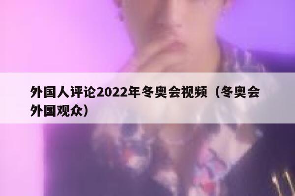 外国人评论2022年冬奥会视频（冬奥会 外国观众） 第1张