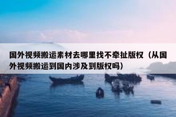 国外视频搬运素材去哪里找不牵扯版权（从国外视频搬运到国内涉及到版权吗） 第1张