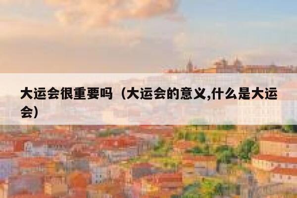 大运会很重要吗（大运会的意义,什么是大运会） 第1张