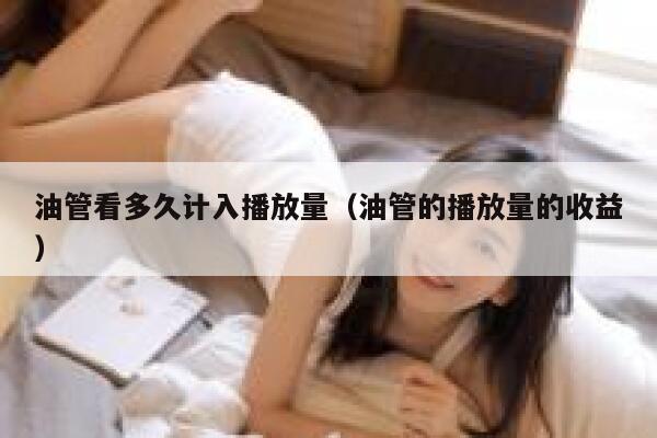 油管看多久计入播放量（油管的播放量的收益） 第1张