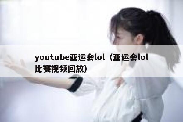 youtube亚运会lol（亚运会lol比赛视频回放） 第1张