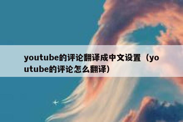 youtube的评论翻译成中文设置（youtube的评论怎么翻译） 第1张