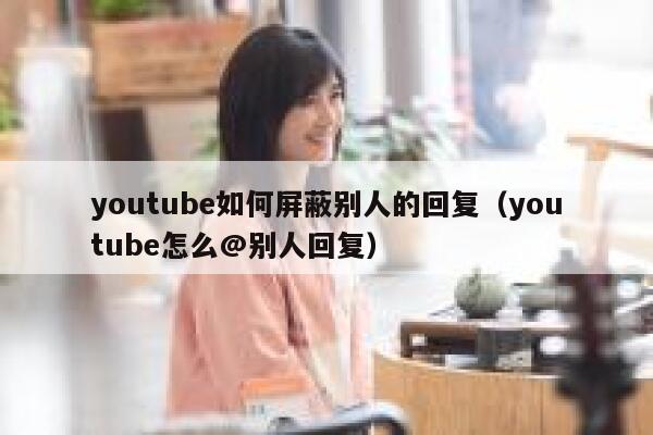 youtube如何屏蔽别人的回复（youtube怎么@别人回复） 第1张