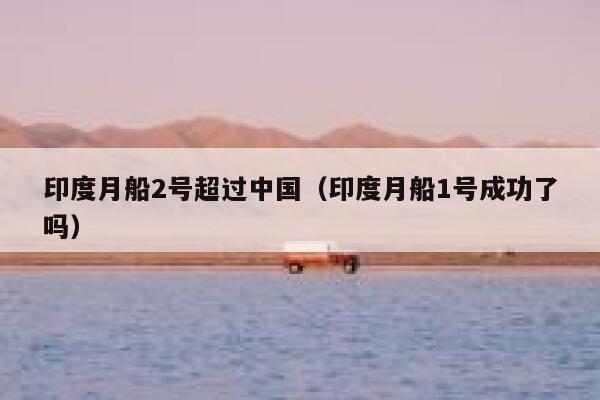 印度月船2号超过中国（印度月船1号成功了吗） 第1张
