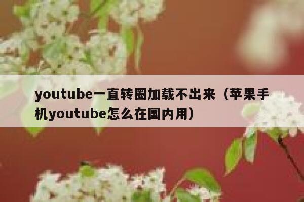 youtube一直转圈加载不出来（苹果手机youtube怎么在国内用） 第1张