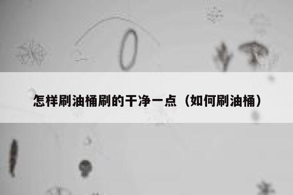 怎样刷油桶刷的干净一点（如何刷油桶） 第1张