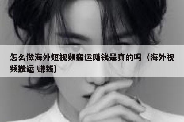 怎么做海外短视频搬运赚钱是真的吗（海外视频搬运 赚钱） 第1张