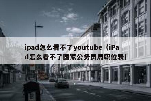 ipad怎么看不了youtube（iPad怎么看不了国家公务员局职位表） 第1张
