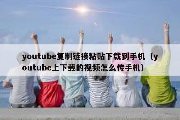 youtube复制链接粘贴下载到手机（youtube上下载的视频怎么传手机） 第1张