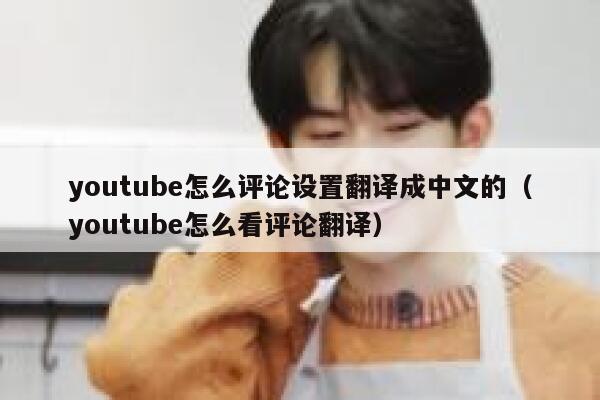 youtube怎么评论设置翻译成中文的（youtube怎么看评论翻译） 第1张