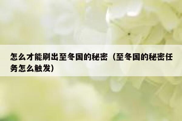 怎么才能刷出至冬国的秘密（至冬国的秘密任务怎么触发） 第1张