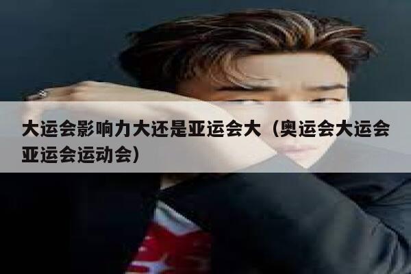 大运会影响力大还是亚运会大（奥运会大运会亚运会运动会） 第1张