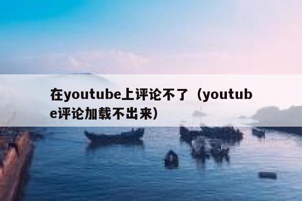 在youtube上评论不了（youtube评论加载不出来） 第1张