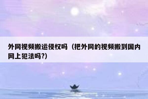 外网视频搬运侵权吗（把外网的视频搬到国内网上犯法吗?） 第1张