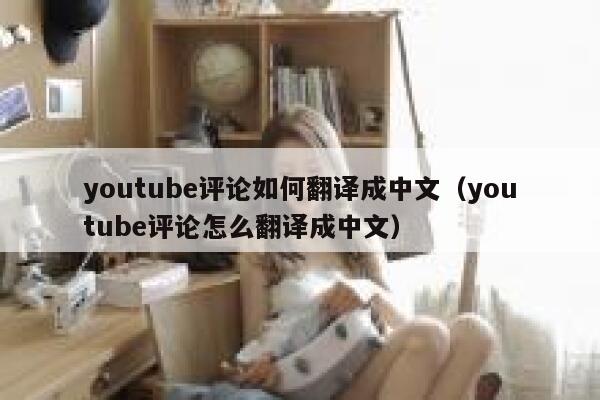 youtube评论如何翻译成中文（youtube评论怎么翻译成中文） 第1张