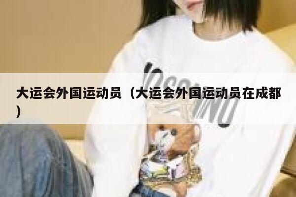 大运会外国运动员（大运会外国运动员在成都） 第1张