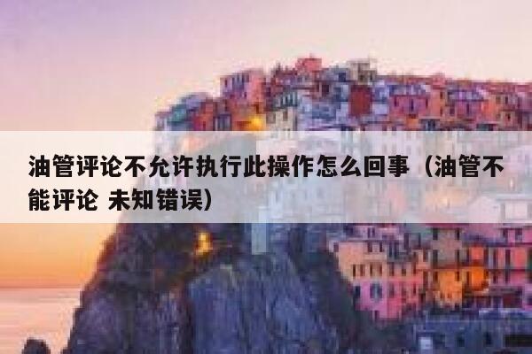 油管评论不允许执行此操作怎么回事（油管不能评论 未知错误） 第1张