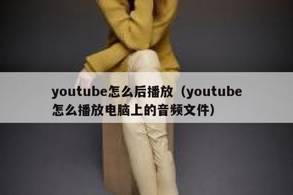 youtube怎么后播放（youtube怎么播放电脑上的音频文件） 第1张