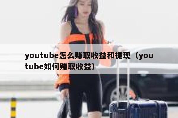 youtube怎么赚取收益和提现（youtube如何赚取收益） 第1张