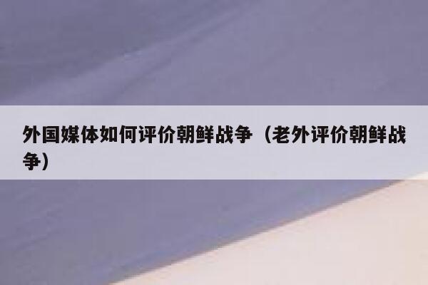 外国媒体如何评价朝鲜战争（老外评价朝鲜战争） 第1张