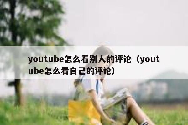 youtube怎么看别人的评论（youtube怎么看自己的评论） 第1张