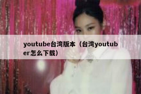 youtube台湾版本（台湾youtuber怎么下载） 第1张