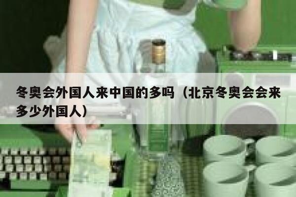 冬奥会外国人来中国的多吗（北京冬奥会会来多少外国人） 第1张