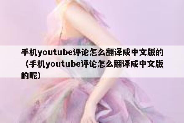 手机youtube评论怎么翻译成中文版的（手机youtube评论怎么翻译成中文版的呢） 第1张