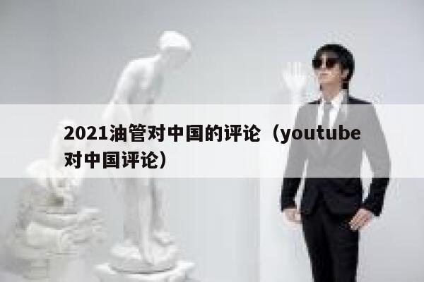 2021油管对中国的评论（youtube对中国评论） 第1张