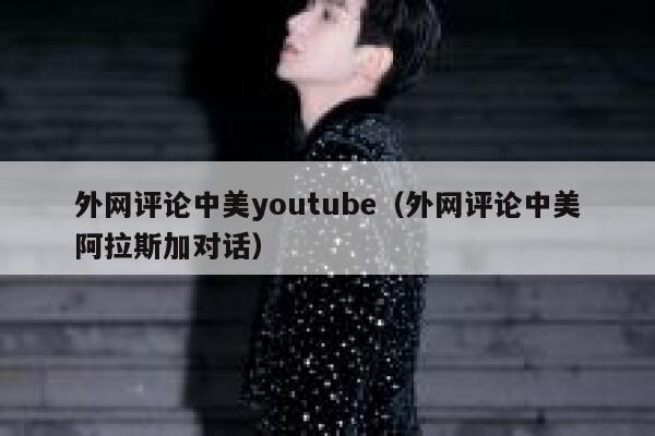 外网评论中美youtube（外网评论中美阿拉斯加对话） 第1张