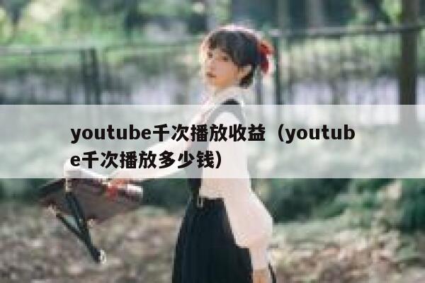 youtube千次播放收益（youtube千次播放多少钱） 第1张