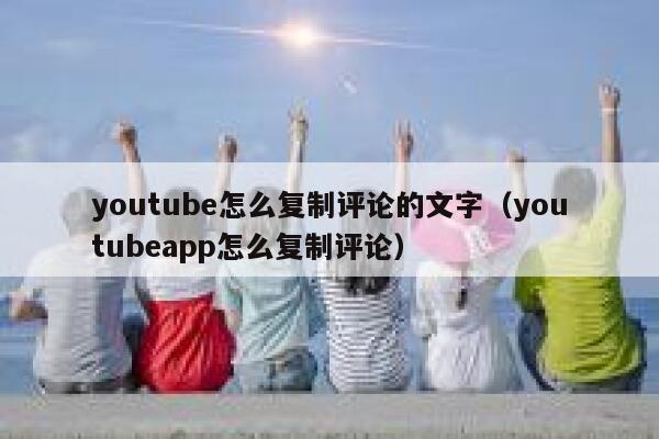 youtube怎么复制评论的文字（youtubeapp怎么复制评论） 第1张