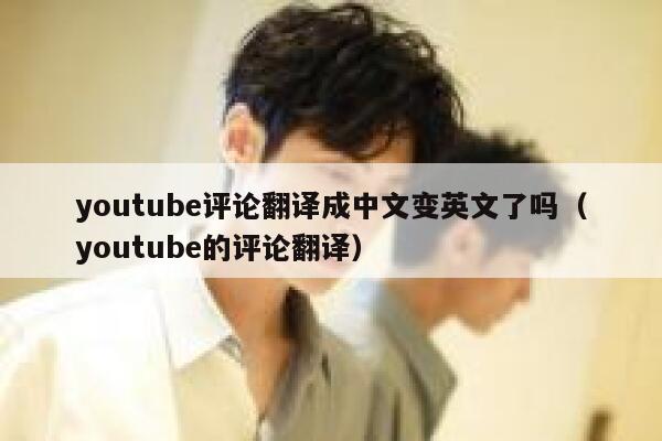 youtube评论翻译成中文变英文了吗（youtube的评论翻译） 第1张