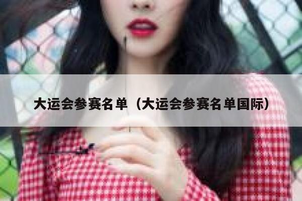大运会参赛名单（大运会参赛名单国际） 第1张