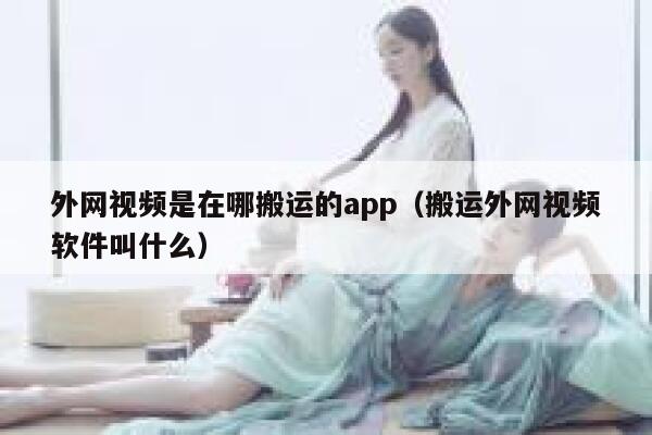 外网视频是在哪搬运的app（搬运外网视频软件叫什么） 第1张