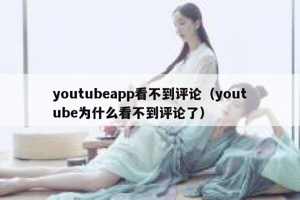youtubeapp看不到评论（youtube为什么看不到评论了） 第1张