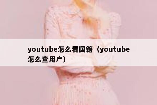 youtube怎么看国籍（youtube怎么查用户） 第1张