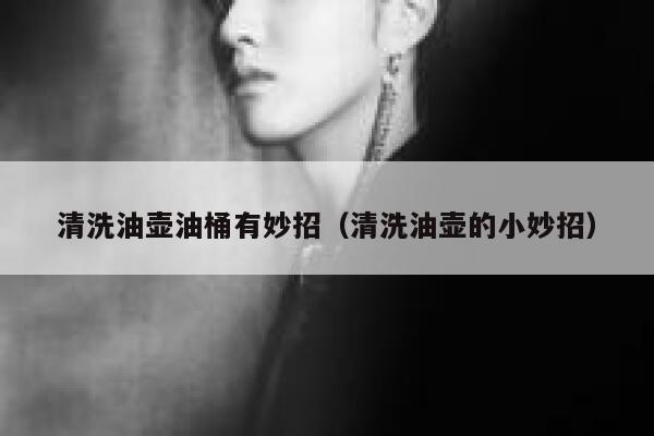 清洗油壶油桶有妙招（清洗油壶的小妙招） 第1张