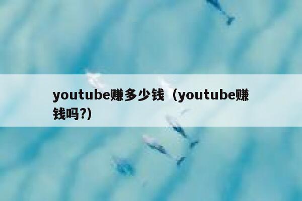 youtube赚多少钱（youtube赚钱吗?） 第1张