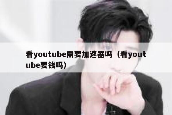 看youtube需要加速器吗（看youtube要钱吗） 第1张