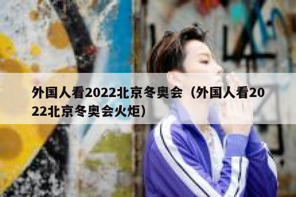 外国人看2022北京冬奥会（外国人看2022北京冬奥会火炬） 第1张