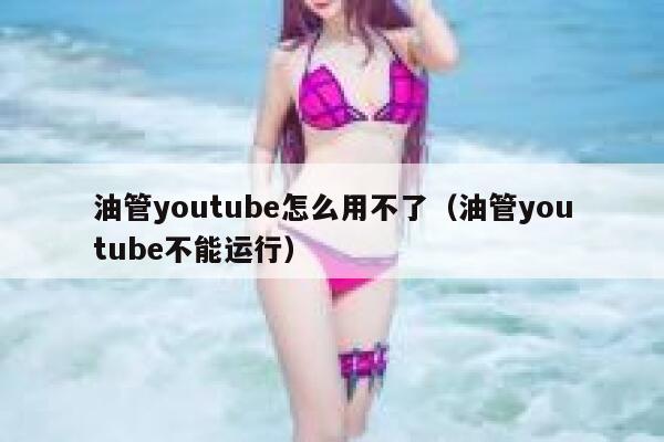 油管youtube怎么用不了（油管youtube不能运行） 第1张