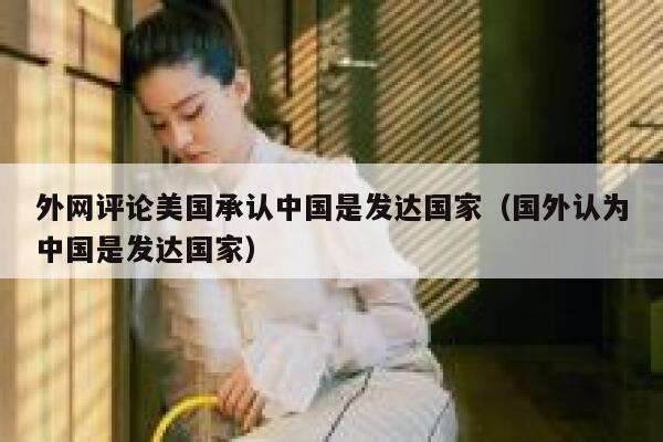 外网评论美国承认中国是发达国家（国外认为中国是发达国家） 第1张