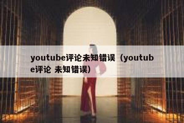 youtube评论未知错误（youtube评论 未知错误） 第1张