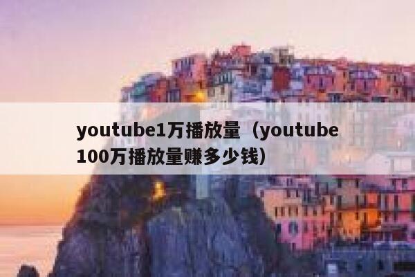 youtube1万播放量（youtube100万播放量赚多少钱） 第1张